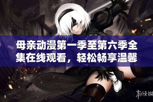 母亲动漫第一季至第六季全集在线观看，轻松畅享温馨故事