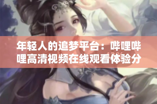 年轻人的追梦平台：哔哩哔哩高清视频在线观看体验分享