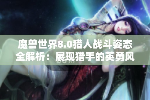 魔兽世界8.0猎人战斗姿态全解析：展现猎手的英勇风采与蓄势待发的魅力