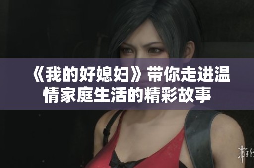 《我的好媳妇》带你走进温情家庭生活的精彩故事