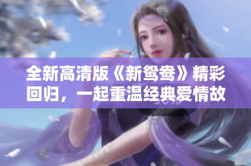 全新高清版《新鸳鸯》精彩回归，一起重温经典爱情故事