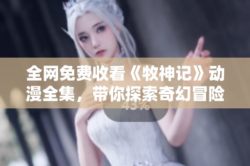 全网免费收看《牧神记》动漫全集，带你探索奇幻冒险世界