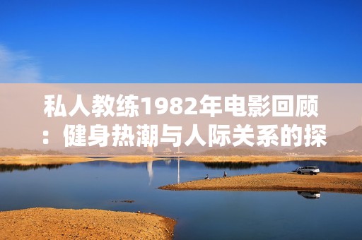 私人教练1982年电影回顾：健身热潮与人际关系的探讨