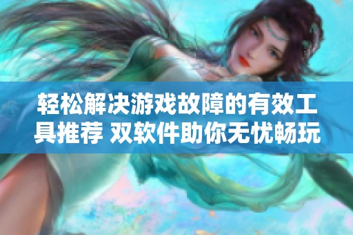 轻松解决游戏故障的有效工具推荐 双软件助你无忧畅玩精彩游戏体验