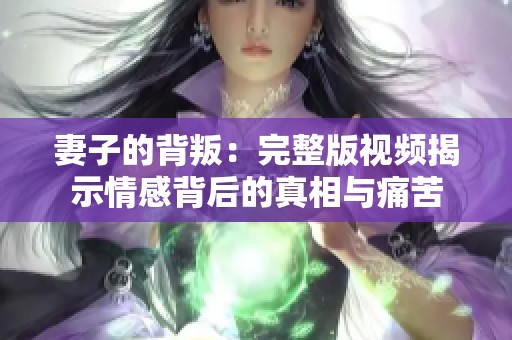 妻子的背叛：完整版视频揭示情感背后的真相与痛苦