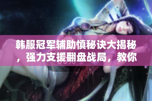 韩服冠军辅助慎秘诀大揭秘，强力支援翻盘战局，教你如何成为队伍中的关键C位