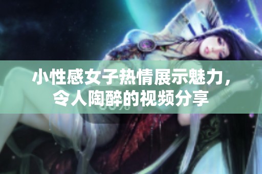 小性感女子热情展示魅力，令人陶醉的视频分享