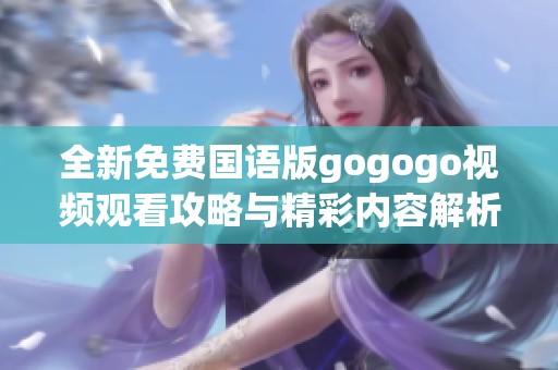 全新免费国语版gogogo视频观看攻略与精彩内容解析