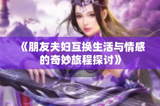 《朋友夫妇互换生活与情感的奇妙旅程探讨》