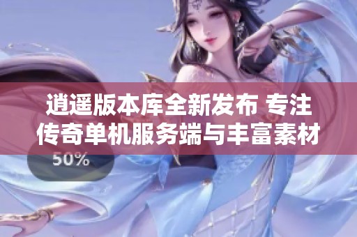 逍遥版本库全新发布 专注传奇单机服务端与丰富素材资源共享平台