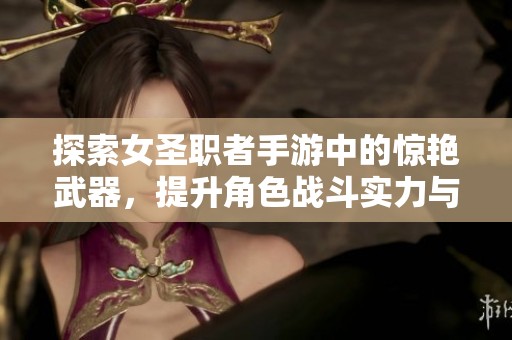 探索女圣职者手游中的惊艳武器，提升角色战斗实力与视觉吸引力的完美结合
