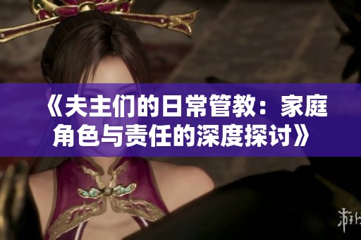 《夫主们的日常管教：家庭角色与责任的深度探讨》