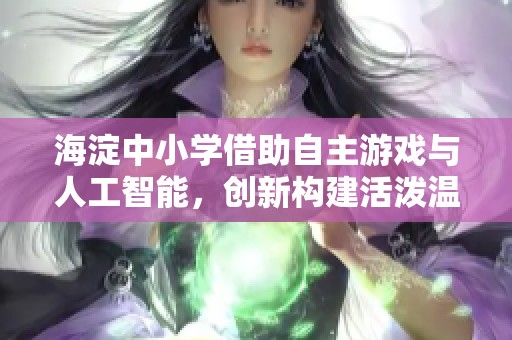 海淀中小学借助自主游戏与人工智能，创新构建活泼温馨的教育环境