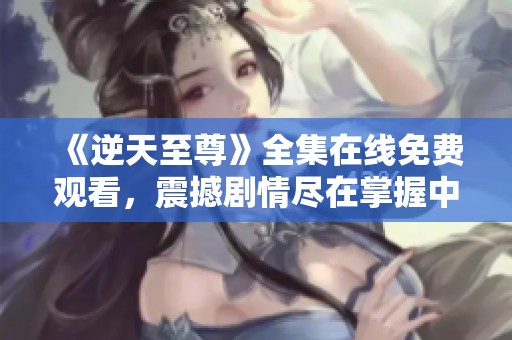 《逆天至尊》全集在线免费观看，震撼剧情尽在掌握中