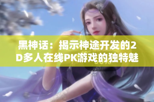 黑神话：揭示神途开发的2D多人在线PK游戏的独特魅力与实用攻略