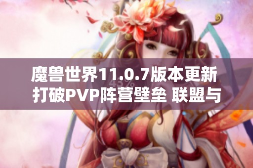 魔兽世界11.0.7版本更新 打破PVP阵营壁垒 联盟与部落联合组队新体验