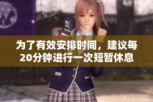 为了有效安排时间，建议每20分钟进行一次短暂休息