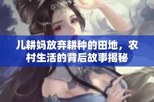 儿耕妈放弃耕种的田地，农村生活的背后故事揭秘