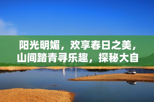 阳光明媚，欢享春日之美，山间踏青寻乐趣，探秘大自然的奇妙魅力