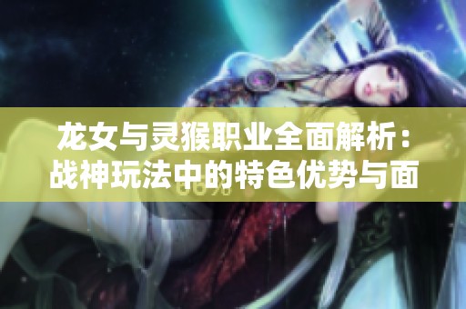 龙女与灵猴职业全面解析：战神玩法中的特色优势与面临挑战分析
