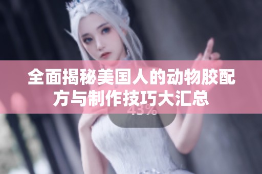 全面揭秘美国人的动物胶配方与制作技巧大汇总