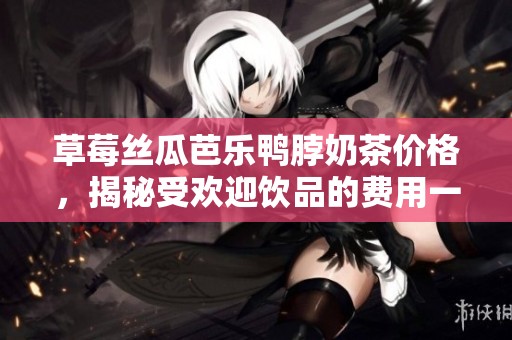 草莓丝瓜芭乐鸭脖奶茶价格，揭秘受欢迎饮品的费用一览