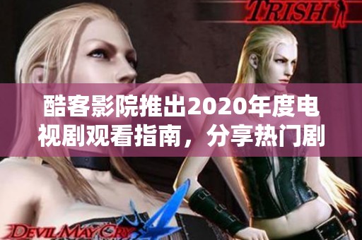 酷客影院推出2020年度电视剧观看指南，分享热门剧集推荐与影评解析