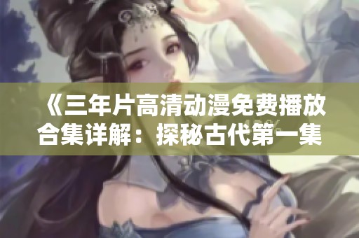 《三年片高清动漫免费播放合集详解：探秘古代第一集》