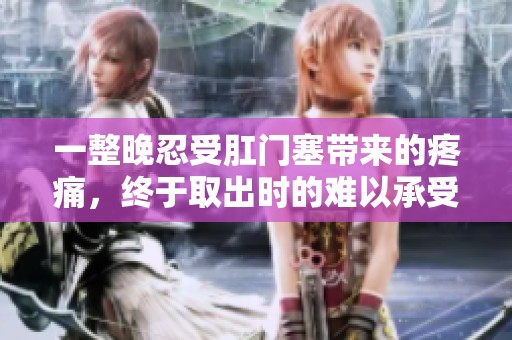 一整晚忍受肛门塞带来的疼痛，终于取出时的难以承受感受