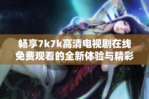 畅享7k7k高清电视剧在线免费观看的全新体验与精彩内容