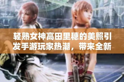 轻熟女神高田里穗的美照引发手游玩家热潮，带来全新魅力体验！