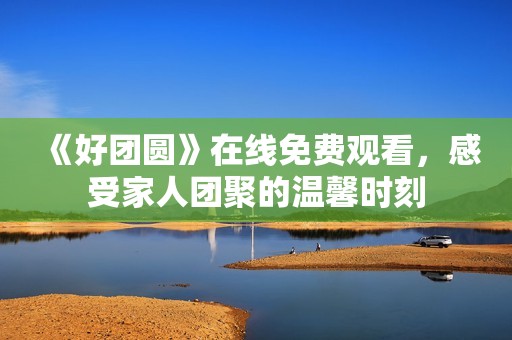 《好团圆》在线免费观看，感受家人团聚的温馨时刻