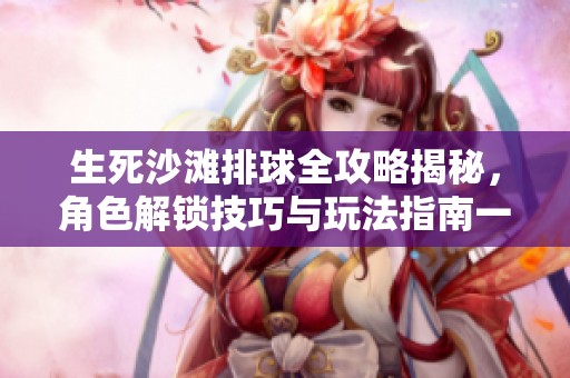 生死沙滩排球全攻略揭秘，角色解锁技巧与玩法指南一览无余