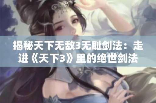 揭秘天下无敌3无耻剑法：走进《天下3》里的绝世剑法与传奇故事