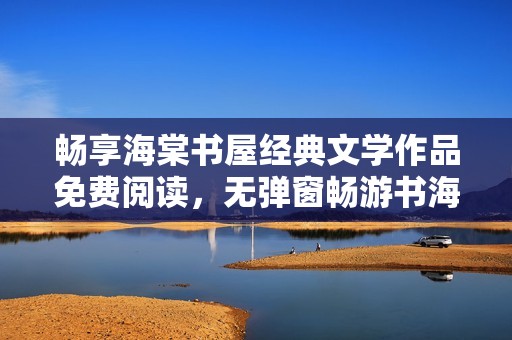 畅享海棠书屋经典文学作品免费阅读，无弹窗畅游书海
