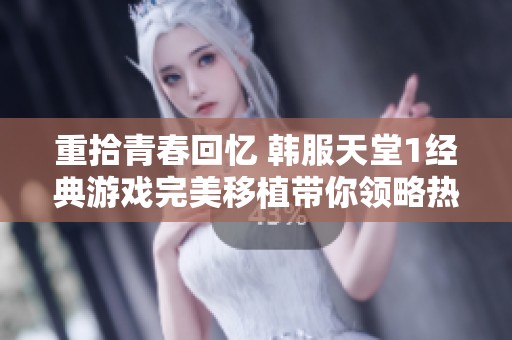 重拾青春回忆 韩服天堂1经典游戏完美移植带你领略热血岁月的魅力