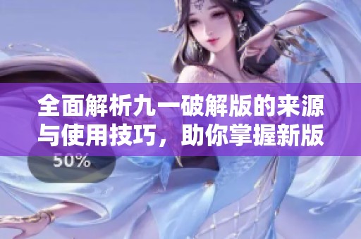 全面解析九一破解版的来源与使用技巧，助你掌握新版本功能