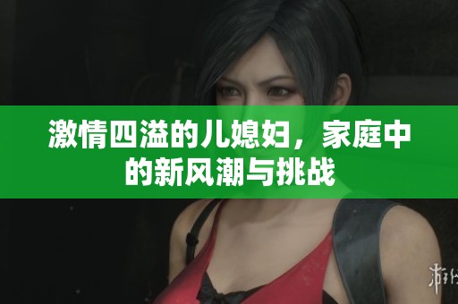 激情四溢的儿媳妇，家庭中的新风潮与挑战
