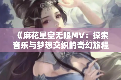 《麻花星空无限MV：探索音乐与梦想交织的奇幻旅程》
