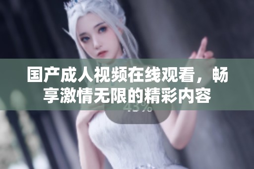 国产成人视频在线观看，畅享激情无限的精彩内容