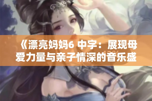 《漂亮妈妈6 中字：展现母爱力量与亲子情深的音乐盛宴》