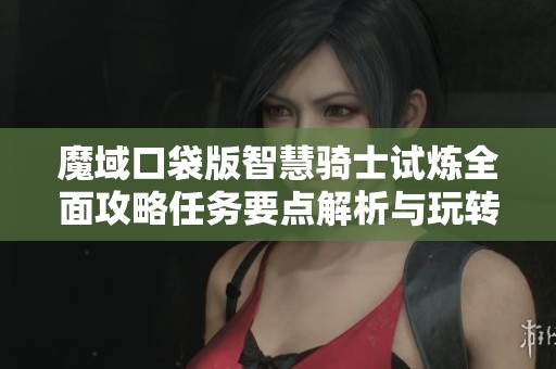 魔域口袋版智慧骑士试炼全面攻略任务要点解析与玩转技巧分享