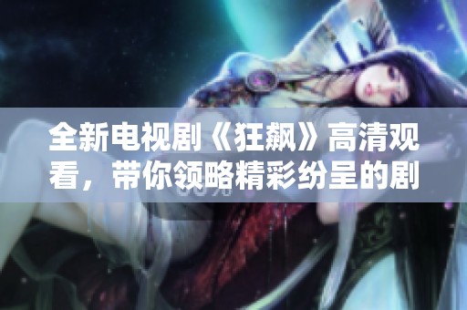 全新电视剧《狂飙》高清观看，带你领略精彩纷呈的剧情与角色魅力