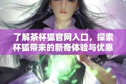 了解茶杯狐官网入口，探索杯狐带来的新奇体验与优惠活动
