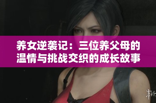 养女逆袭记：三位养父母的温情与挑战交织的成长故事