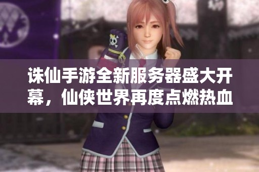 诛仙手游全新服务器盛大开幕，仙侠世界再度点燃热血战斗激情！