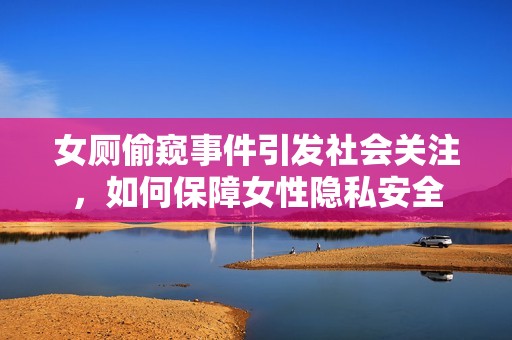 女厕偷窥事件引发社会关注，如何保障女性隐私安全