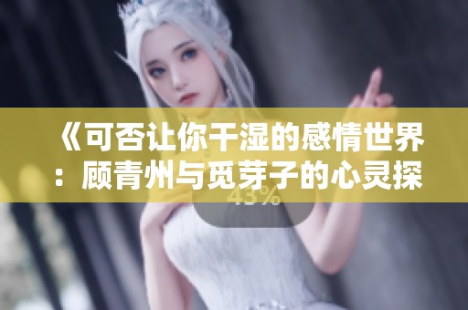 《可否让你干湿的感情世界：顾青州与觅芽子的心灵探讨》