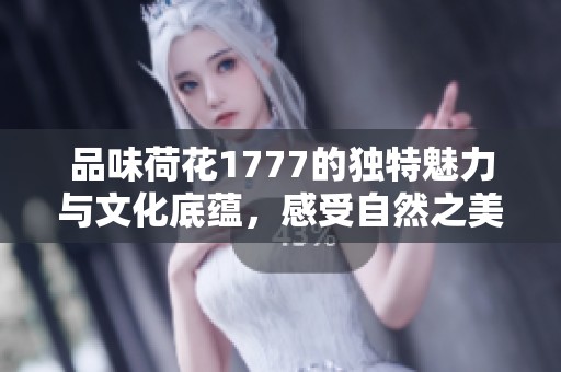 品味荷花1777的独特魅力与文化底蕴，感受自然之美