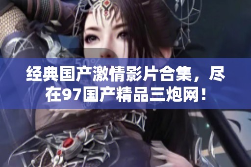经典国产激情影片合集，尽在97国产精品三炮网！